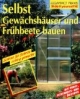 Selbst Gewächshäuser und Frühbeete bauen: Schritt für Schritt richtig gemacht