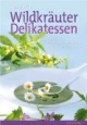 Wildkräuter Delikatessen: Einfach & sicher bestimmen - köstlich & raffiniert zubereiten