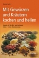 Mit Gewürzen und Kräutern kochen und heilen: Rezepte für die Heil- und Kochkunst. Anbau - Ernte - Konservierung