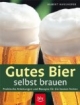 Gutes Bier selbst brauen: Praktische Anleitungen und Rezepte für die besten Sorten