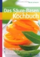 Das Säure-Basen-Kochbuch: Sich wohl fühlen mit über 140 leckeren Rezepten. Extra: Mit Wochenplan und Säure-Basen-Wegweiser