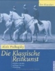Die klassische Reitkunst: Reitlehre von den Anfängen bis zur Vollendung