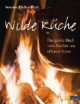 Wilde Küche: Das grosse Buch vom Kochen am offenen Feuer
