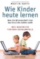 Wie Kinder heute lernen: Was die Wissenschaft über das kindliche Gehirn weiß - Das Handbuch für den Schulerfolg